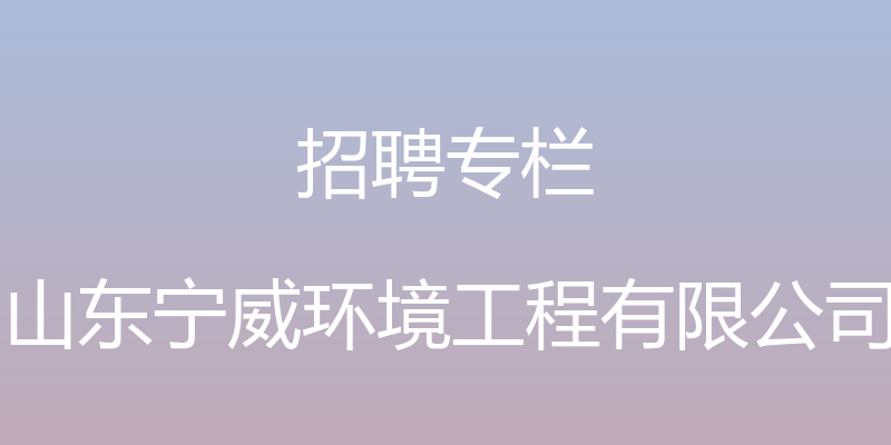 招聘专栏 - 山东宁威环境工程有限公司